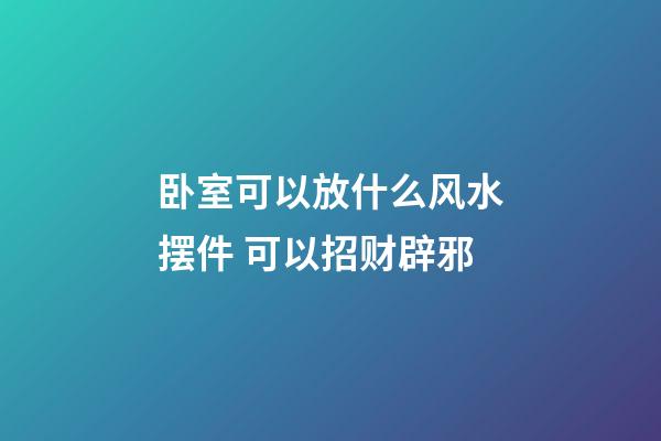 卧室可以放什么风水摆件 可以招财辟邪